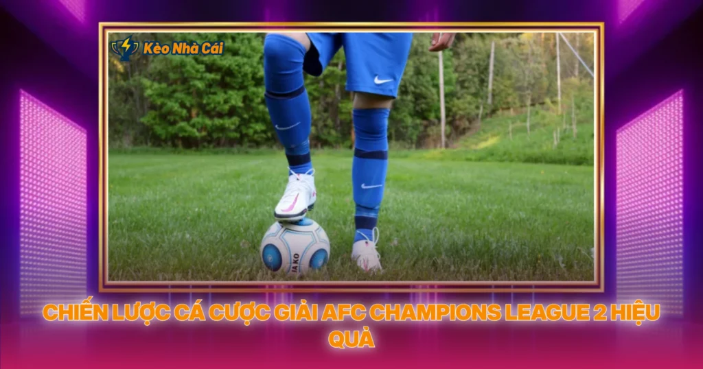 Chiến Lược Cá Cược Giải AFC Champions League 2 Hiệu Quả