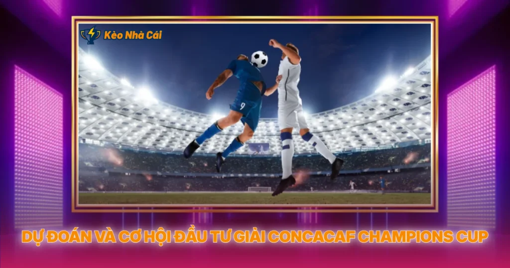 Dự Đoán Và Cơ Hội Đầu Tư Giải CONCACAF Champions Cup