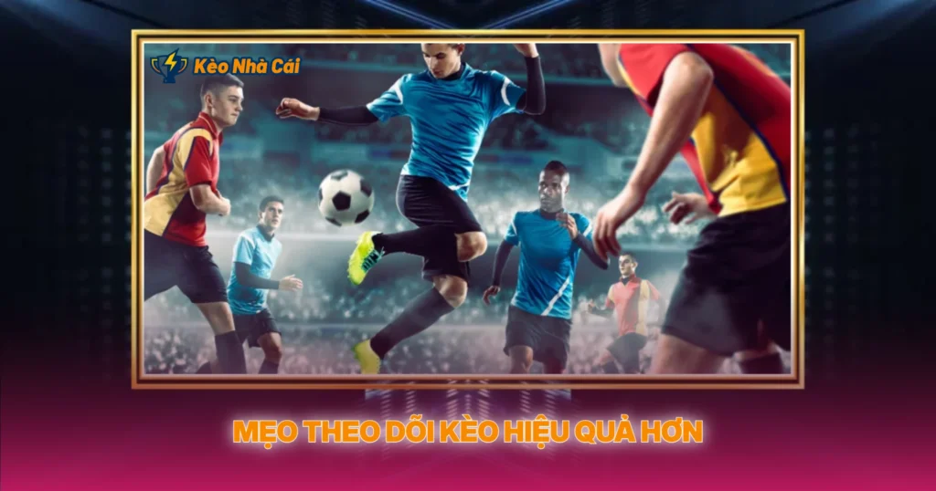 Mẹo Theo Dõi Kèo Hiệu Quả Hơn